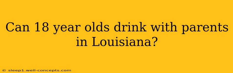 Can 18 year olds drink with parents in Louisiana?