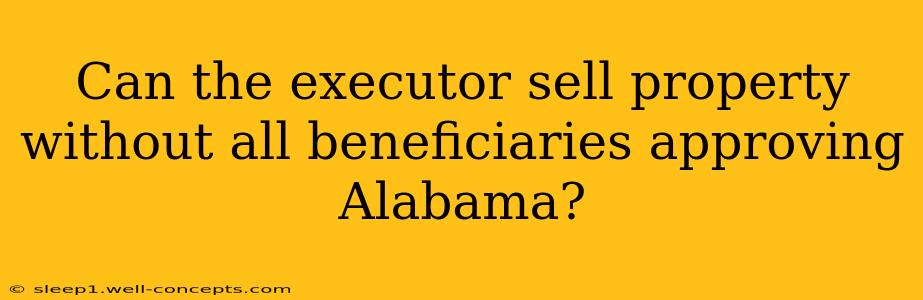 Can the executor sell property without all beneficiaries approving Alabama?