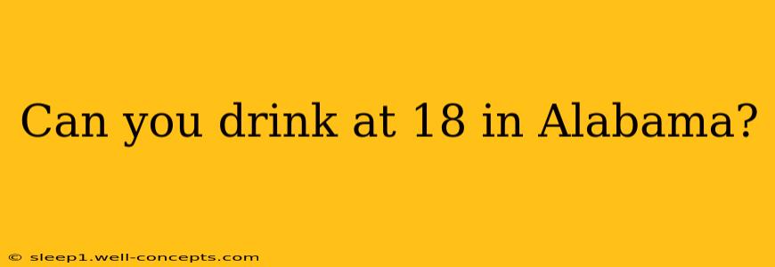 Can you drink at 18 in Alabama?