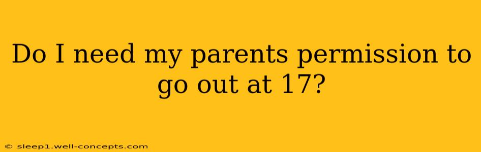 Do I need my parents permission to go out at 17?