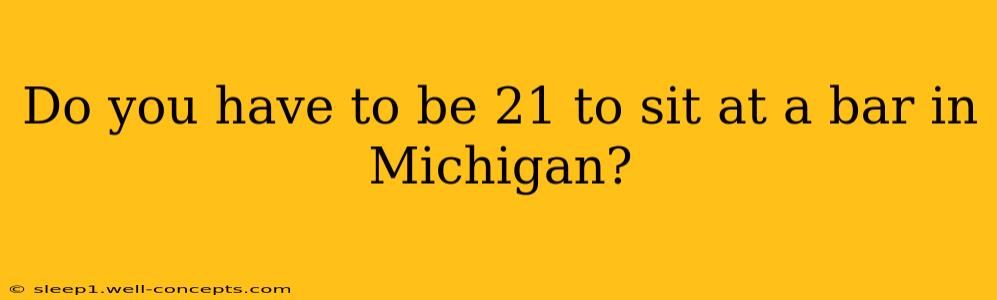 Do you have to be 21 to sit at a bar in Michigan?