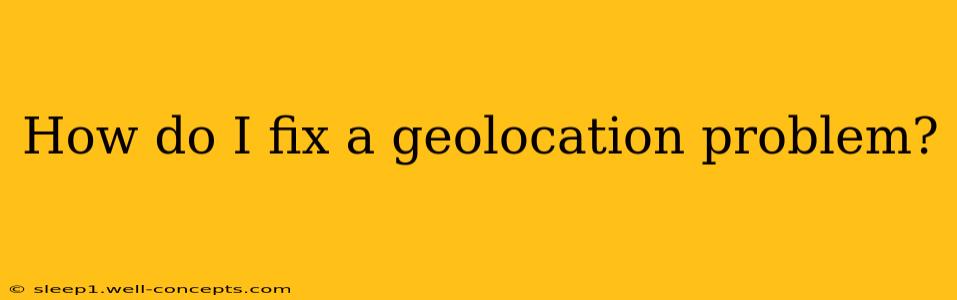 How do I fix a geolocation problem?