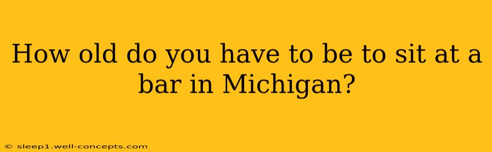 How old do you have to be to sit at a bar in Michigan?