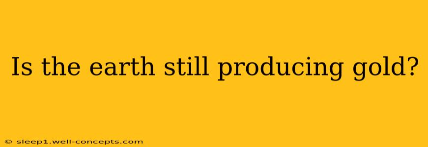 Is the earth still producing gold?