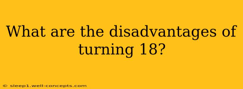 What are the disadvantages of turning 18?