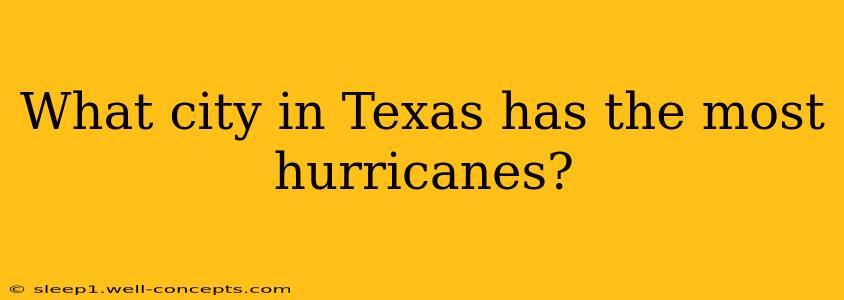 What city in Texas has the most hurricanes?