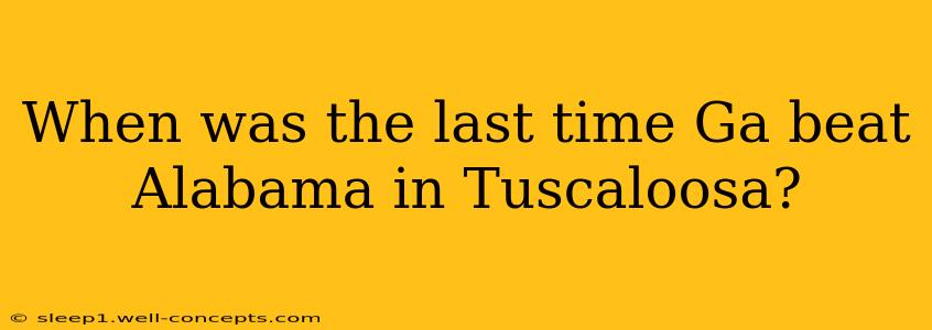 When was the last time Ga beat Alabama in Tuscaloosa?