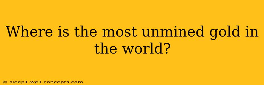 Where is the most unmined gold in the world?