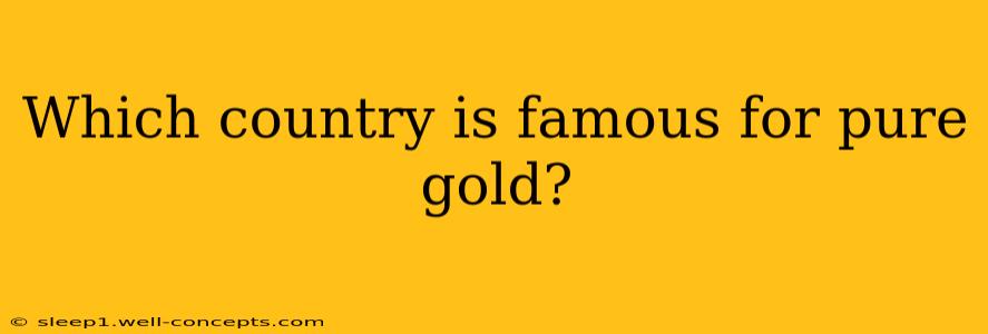 Which country is famous for pure gold?